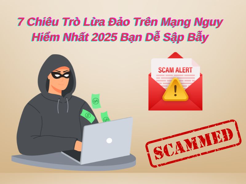7 Chiêu Trò Lừa Đảo Trên Mạng Nguy Hiểm Nhất 2025 Bạn Dễ Sập Bẫy